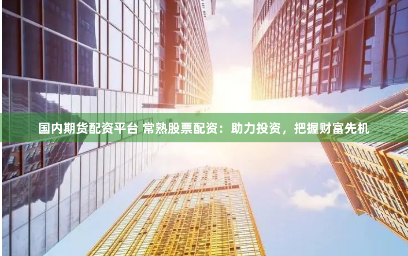 国内期货配资平台 常熟股票配资：助力投资，把握财富先机
