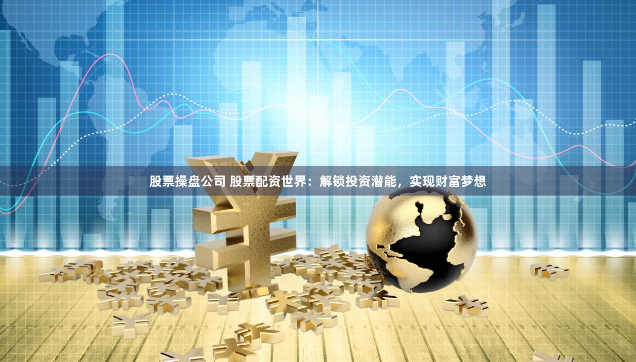股票操盘公司 股票配资世界：解锁投资潜能，实现财富梦想