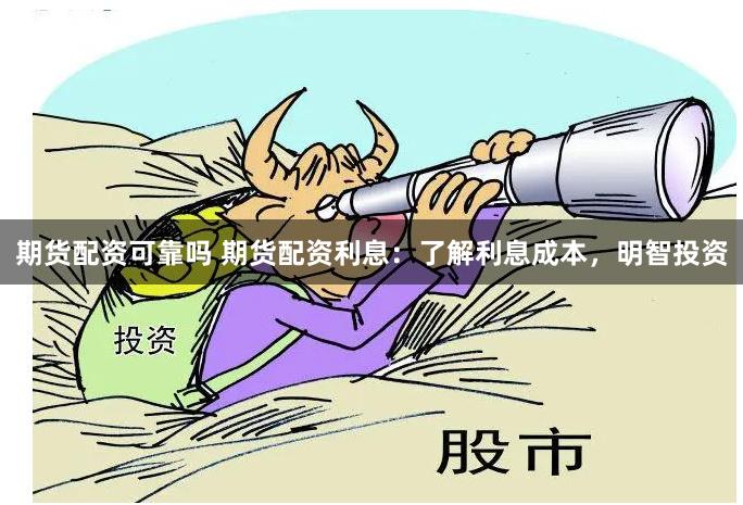 期货配资可靠吗 期货配资利息：了解利息成本，明智投资