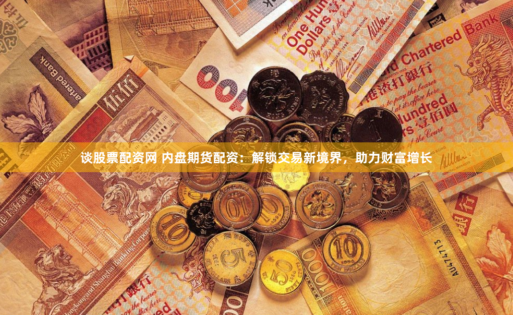 谈股票配资网 内盘期货配资：解锁交易新境界，助力财富增长