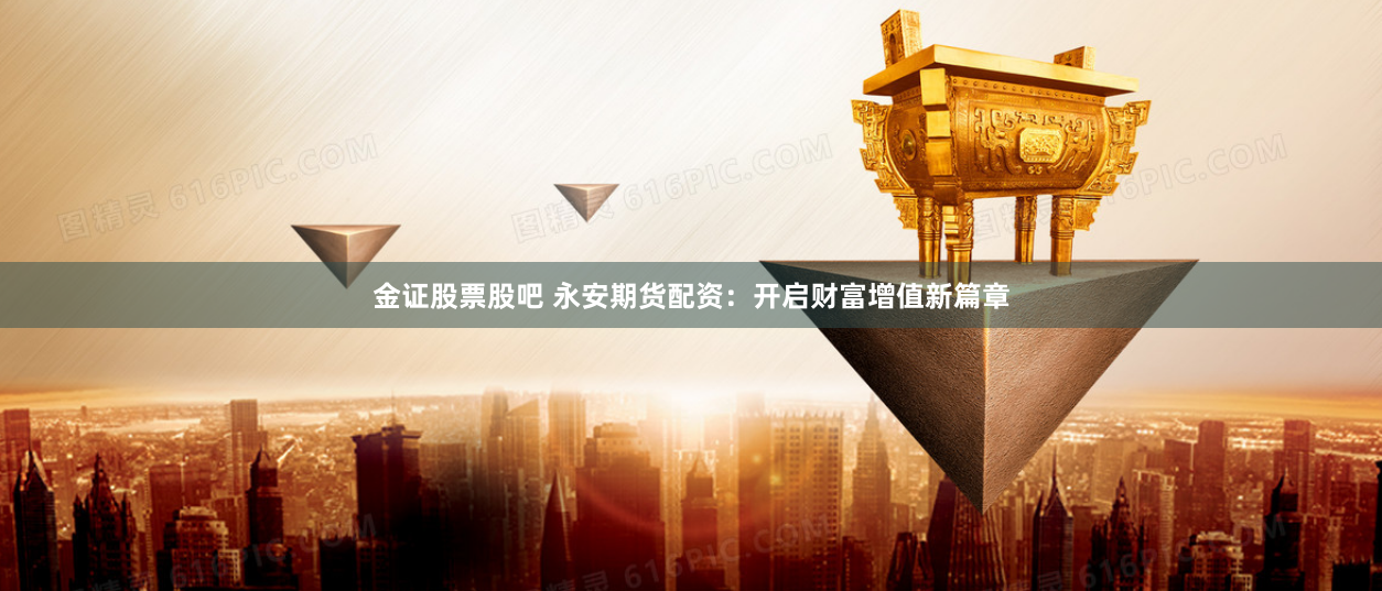 金证股票股吧 永安期货配资：开启财富增值新篇章