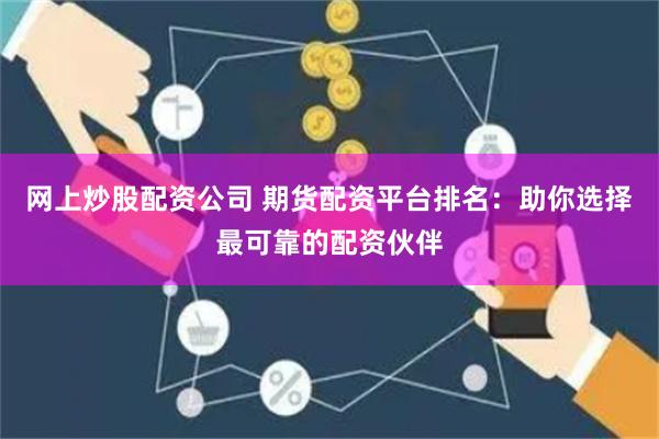 网上炒股配资公司 期货配资平台排名：助你选择最可靠的配资伙伴