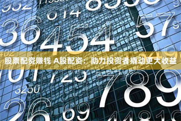 股票配资赚钱 A股配资：助力投资者撬动更大收益