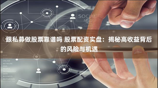 跟私募做股票靠谱吗 股票配资实盘：揭秘高收益背后的风险与机遇
