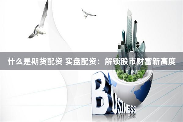 什么是期货配资 实盘配资：解锁股市财富新高度