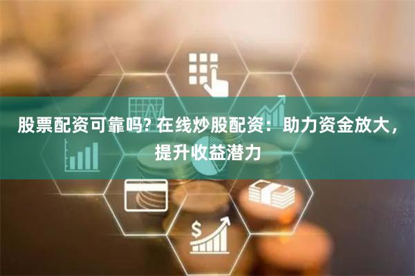 股票配资可靠吗? 在线炒股配资：助力资金放大，提升收益潜力