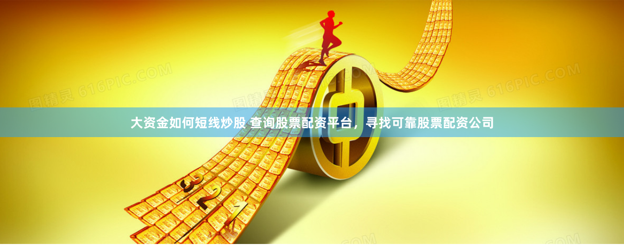 大资金如何短线炒股 查询股票配资平台，寻找可靠股票配资公司