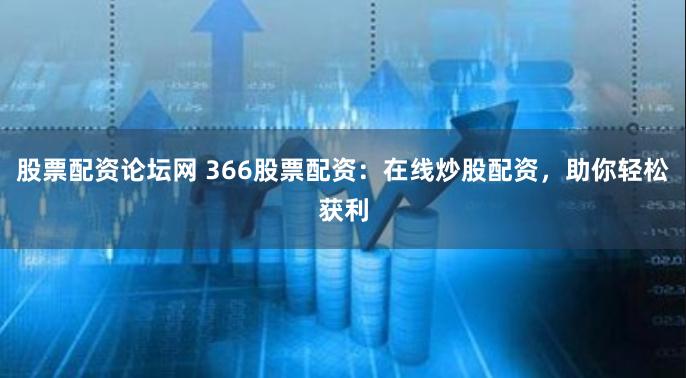 股票配资论坛网 366股票配资：在线炒股配资，助你轻松获利