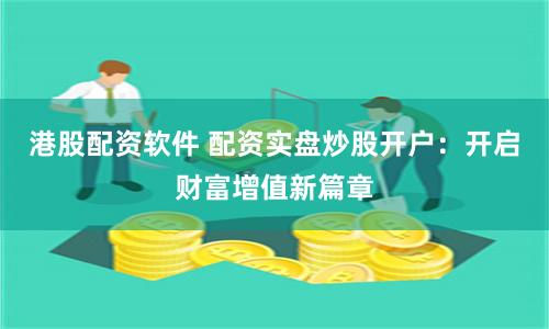 港股配资软件 配资实盘炒股开户：开启财富增值新篇章