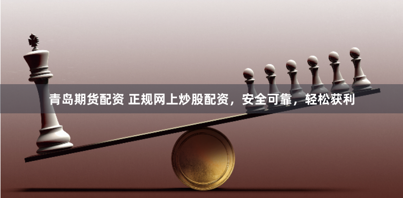 青岛期货配资 正规网上炒股配资，安全可靠，轻松获利
