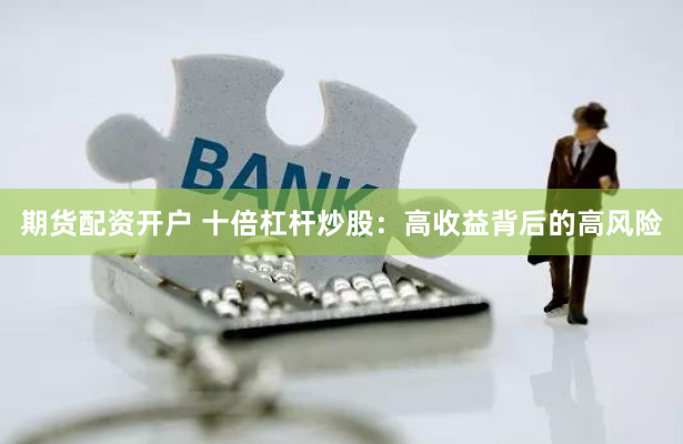 期货配资开户 十倍杠杆炒股：高收益背后的高风险