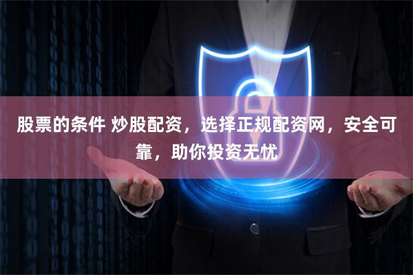 股票的条件 炒股配资，选择正规配资网，安全可靠，助你投资无忧