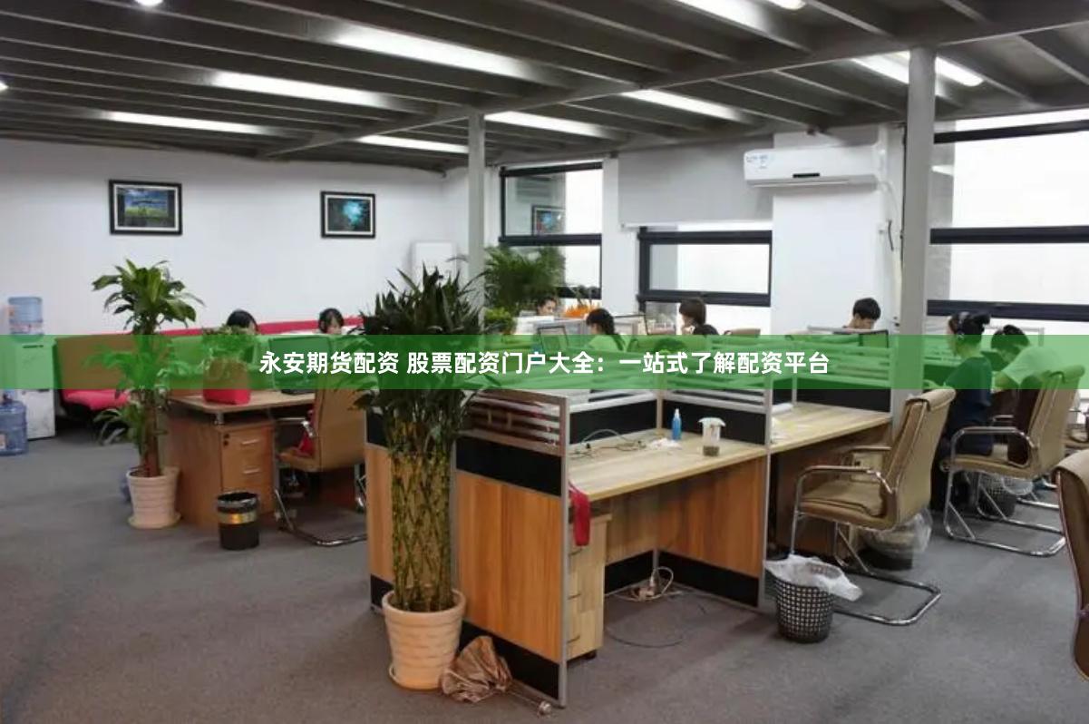 永安期货配资 股票配资门户大全：一站式了解配资平台