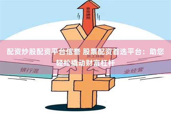 配资炒股配资平台信誉 股票配资首选平台：助您轻松撬动财富杠杆