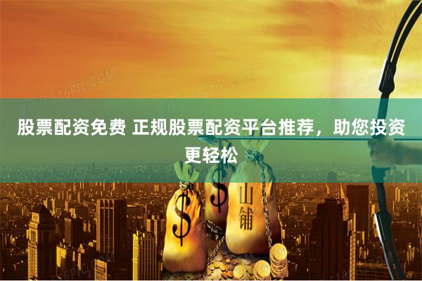股票配资免费 正规股票配资平台推荐，助您投资更轻松
