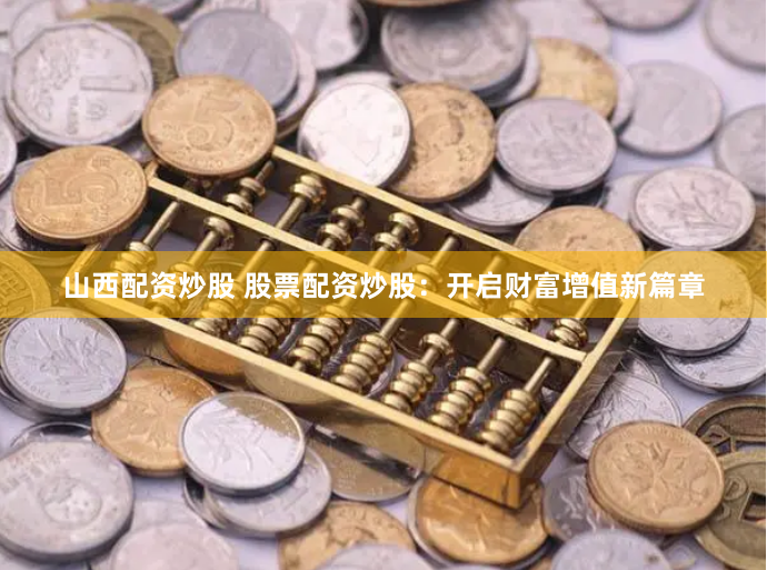 山西配资炒股 股票配资炒股：开启财富增值新篇章