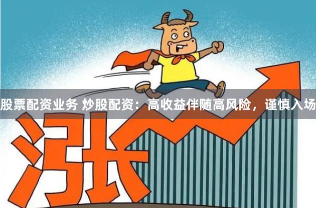 股票配资业务 炒股配资：高收益伴随高风险，谨慎入场
