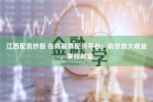 江西配资炒股 在线股票配资平台：助您放大收益，掌控财富