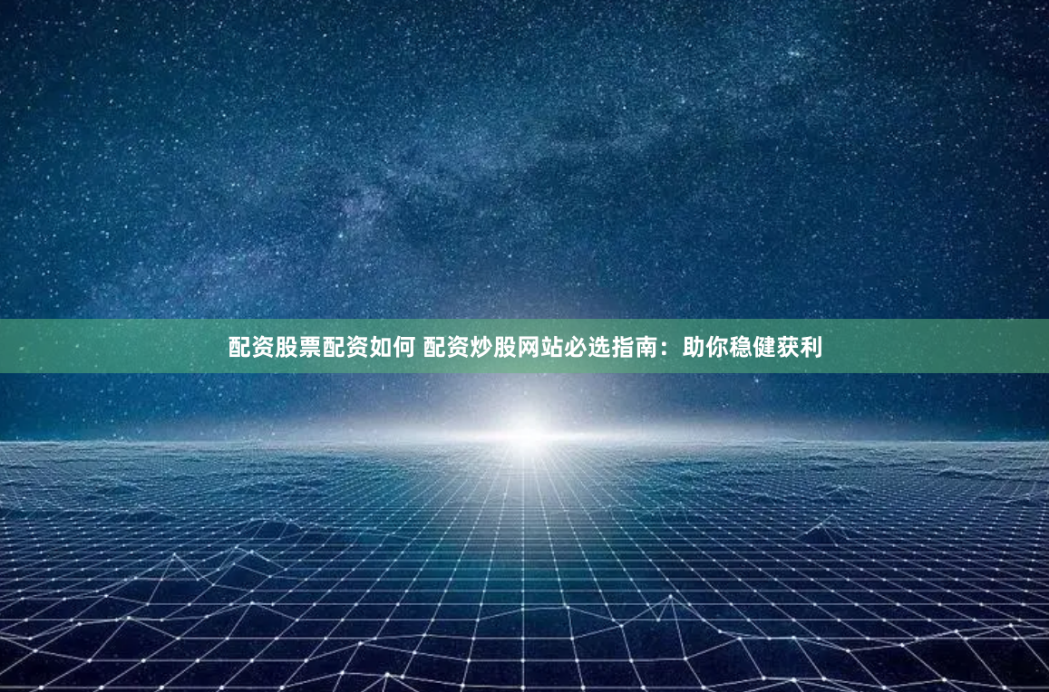 配资股票配资如何 配资炒股网站必选指南：助你稳健获利