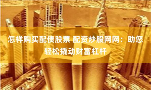 怎样购买配债股票 配资炒股网网：助您轻松撬动财富杠杆