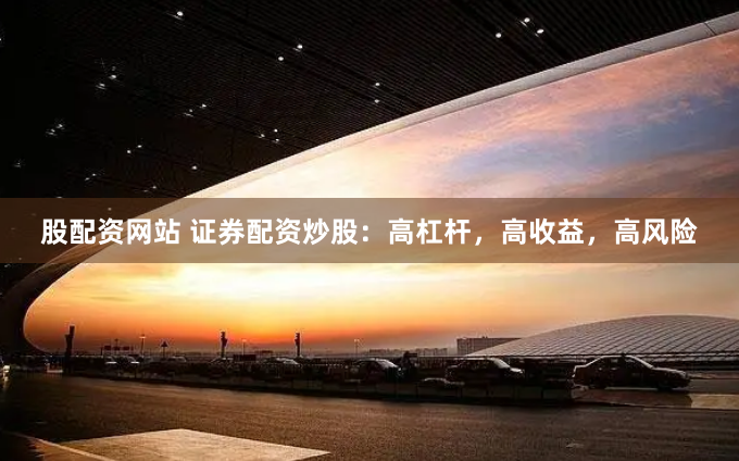 股配资网站 证券配资炒股：高杠杆，高收益，高风险