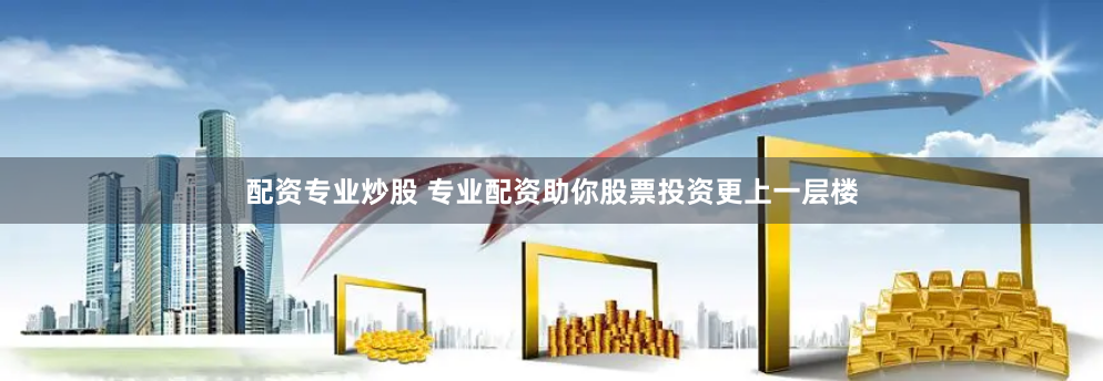 配资专业炒股 专业配资助你股票投资更上一层楼