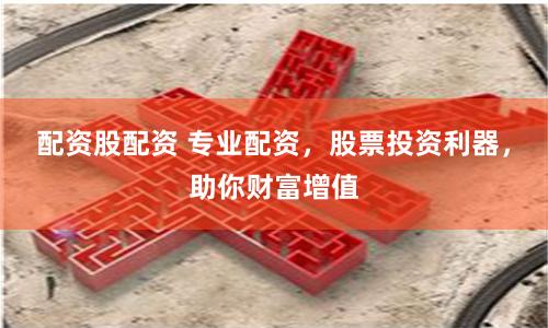 配资股配资 专业配资，股票投资利器，助你财富增值