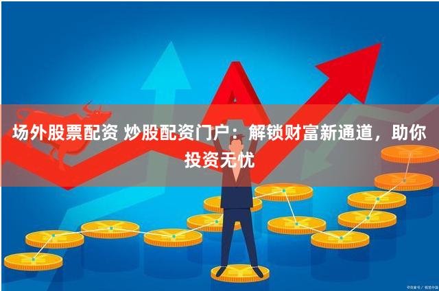 场外股票配资 炒股配资门户：解锁财富新通道，助你投资无忧