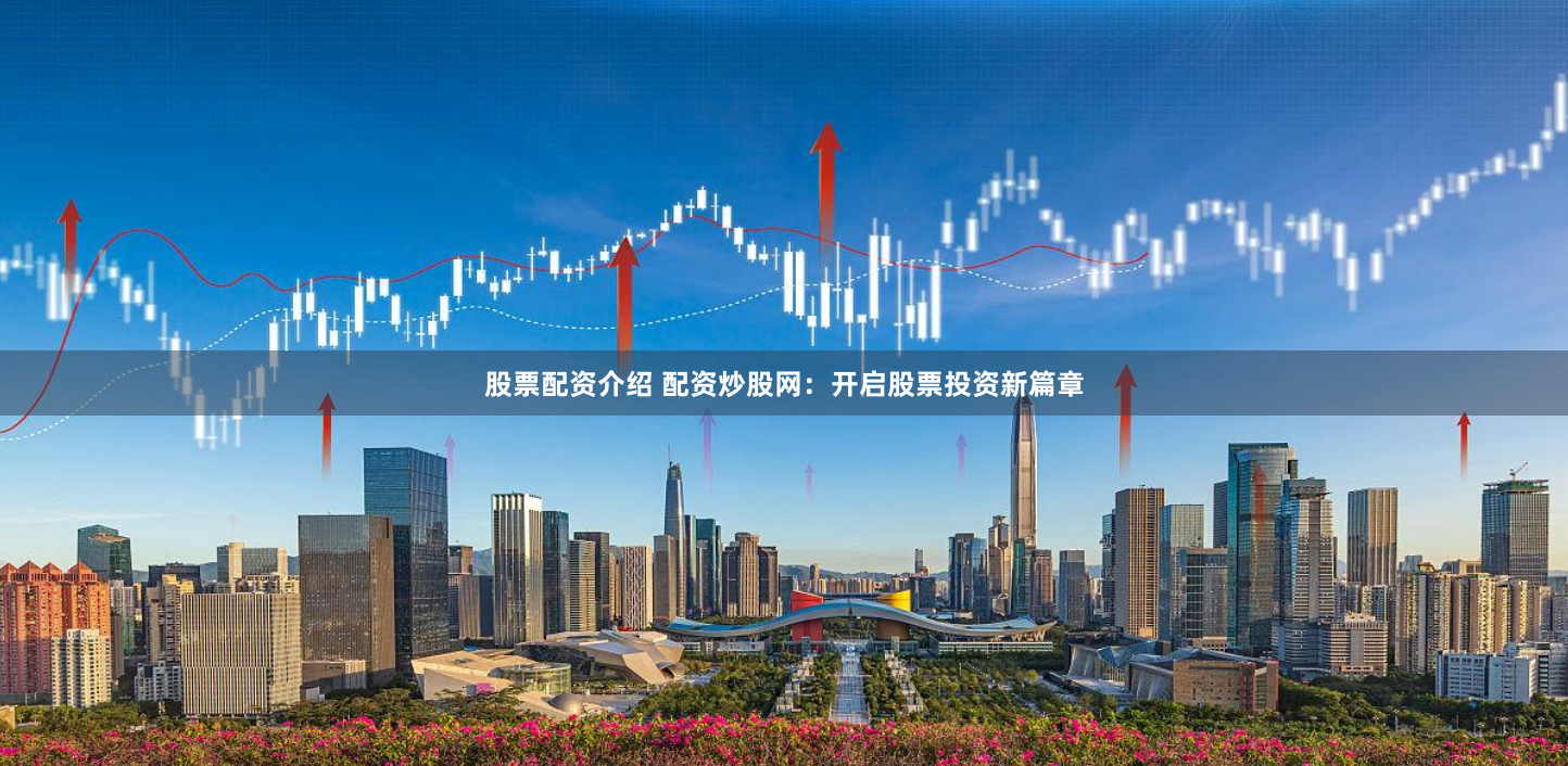 股票配资介绍 配资炒股网：开启股票投资新篇章