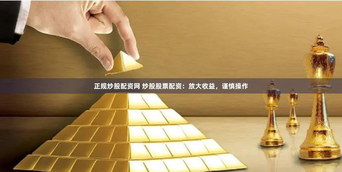 正规炒股配资网 炒股股票配资：放大收益，谨慎操作