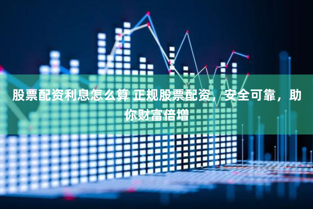 股票配资利息怎么算 正规股票配资，安全可靠，助你财富倍增