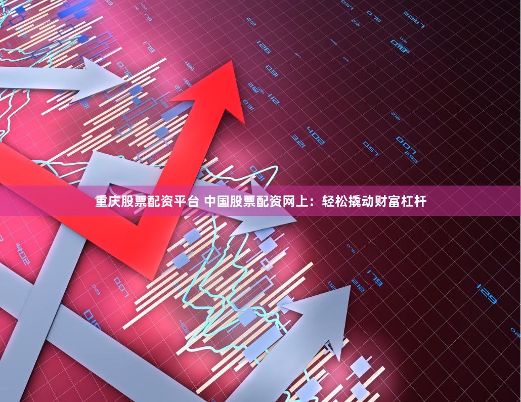 重庆股票配资平台 中国股票配资网上：轻松撬动财富杠杆
