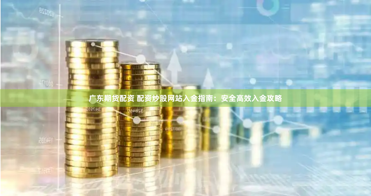 广东期货配资 配资炒股网站入金指南：安全高效入金攻略