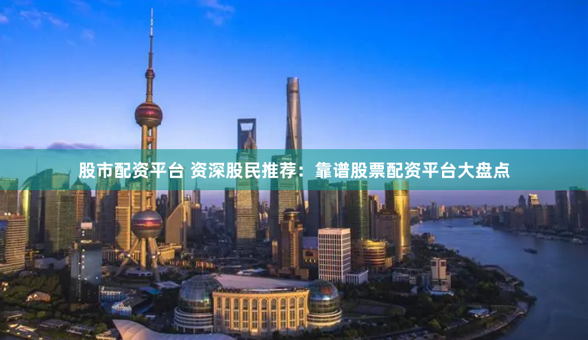 股市配资平台 资深股民推荐：靠谱股票配资平台大盘点
