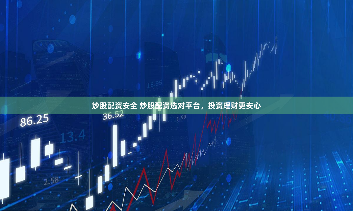 炒股配资安全 炒股配资选对平台，投资理财更安心