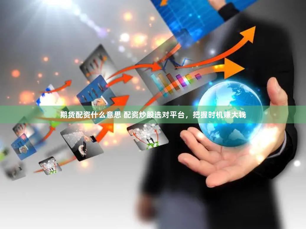 期货配资什么意思 配资炒股选对平台，把握时机赚大钱