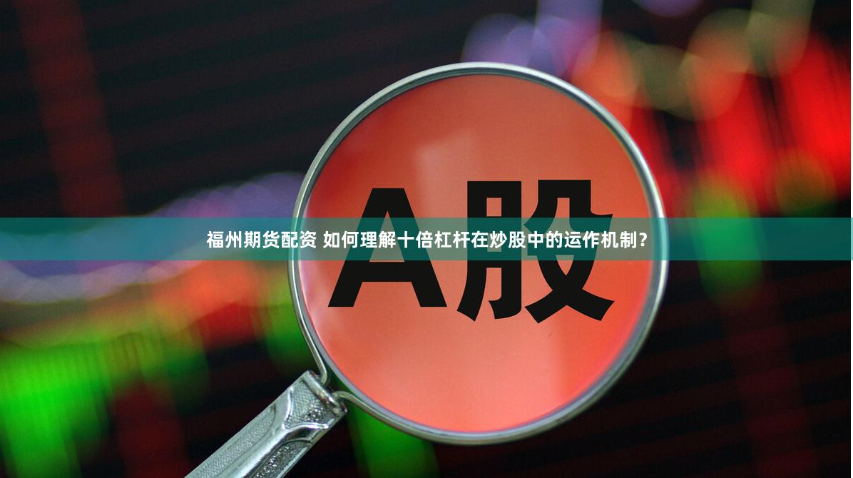 福州期货配资 如何理解十倍杠杆在炒股中的运作机制？
