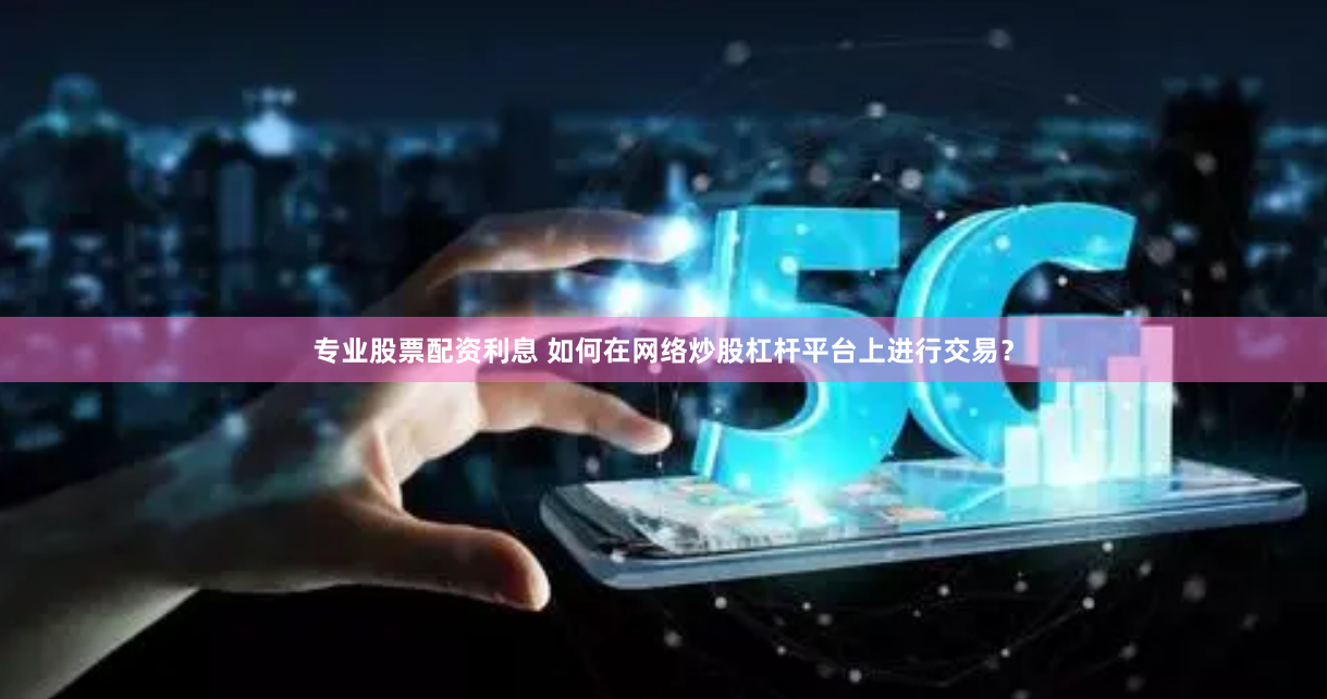 专业股票配资利息 如何在网络炒股杠杆平台上进行交易？
