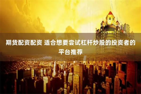 期货配资配资 适合想要尝试杠杆炒股的投资者的平台推荐