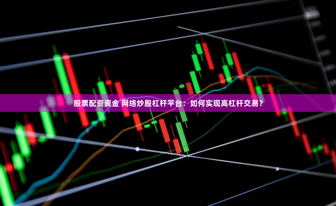 股票配资资金 网络炒股杠杆平台：如何实现高杠杆交易？