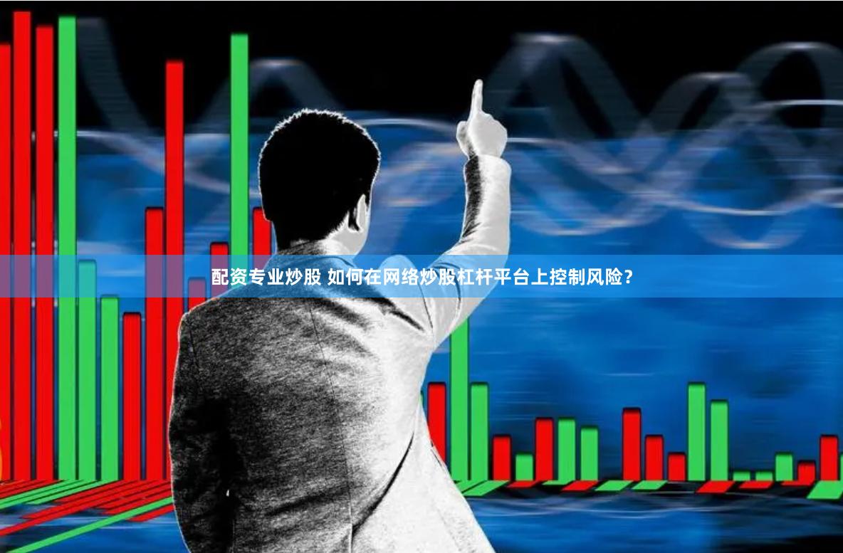 配资专业炒股 如何在网络炒股杠杆平台上控制风险？
