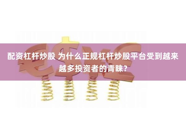 配资杠杆炒股 为什么正规杠杆炒股平台受到越来越多投资者的青睐？