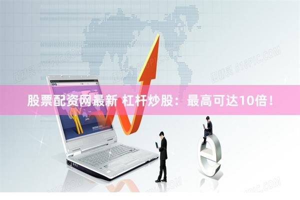股票配资网最新 杠杆炒股：最高可达10倍！