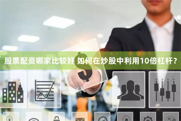 股票配资哪家比较好 如何在炒股中利用10倍杠杆？