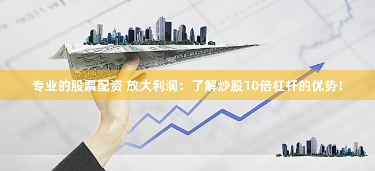 专业的股票配资 放大利润：了解炒股10倍杠杆的优势！