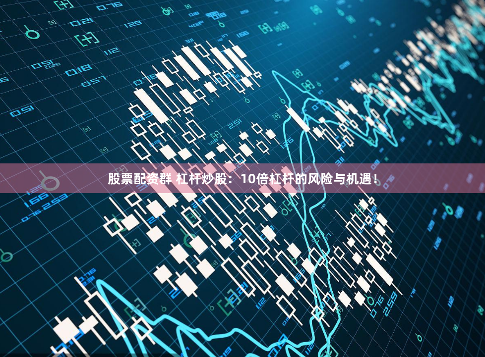 股票配资群 杠杆炒股：10倍杠杆的风险与机遇！
