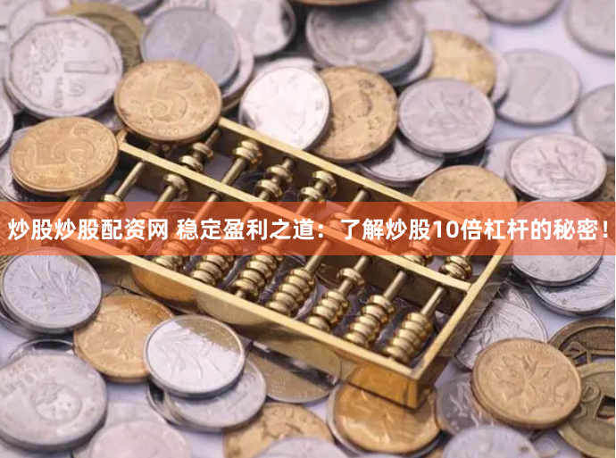 炒股炒股配资网 稳定盈利之道：了解炒股10倍杠杆的秘密！
