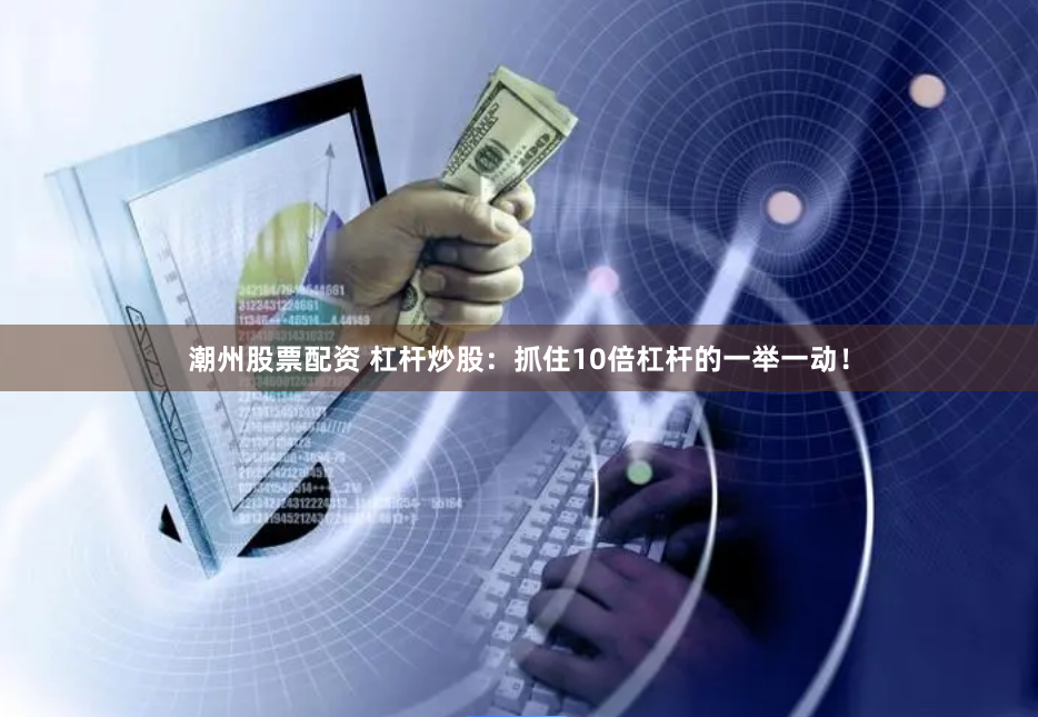 潮州股票配资 杠杆炒股：抓住10倍杠杆的一举一动！