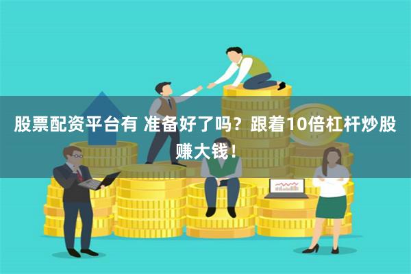 股票配资平台有 准备好了吗？跟着10倍杠杆炒股赚大钱！