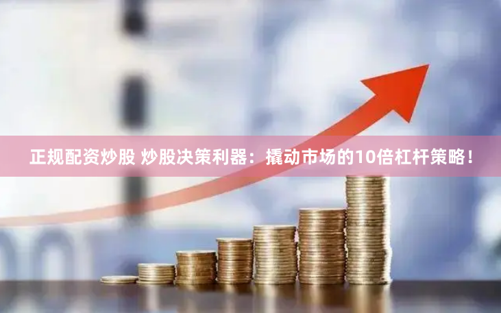 正规配资炒股 炒股决策利器：撬动市场的10倍杠杆策略！